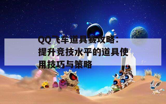 QQ飞车道具赛攻略：提升竞技水平的道具使用技巧与策略