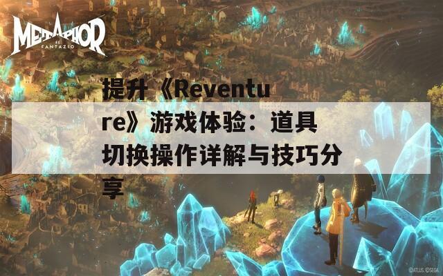 提升《Reventure》游戏体验：道具切换操作详解与技巧分享