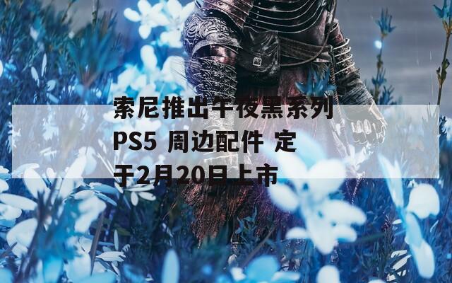 索尼推出午夜黑系列 PS5 周边配件 定于2月20日上市