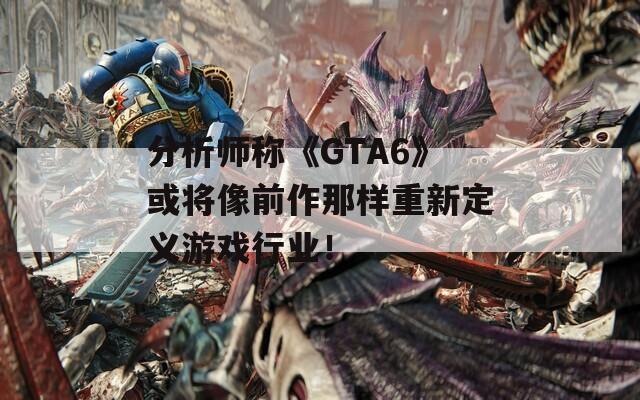 分析师称《GTA6》或将像前作那样重新定义游戏行业！