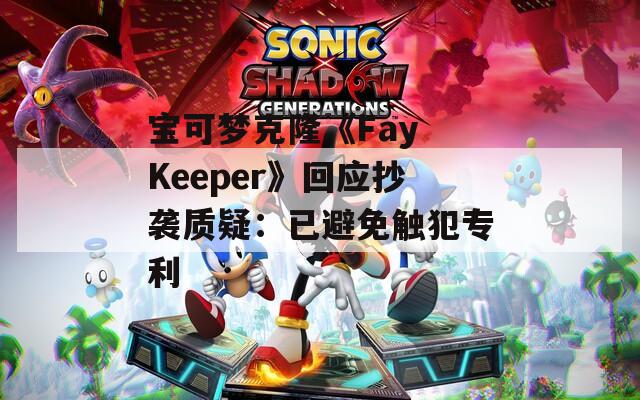 宝可梦克隆《Fay Keeper》回应抄袭质疑：已避免触犯专利