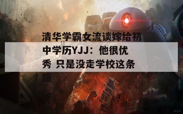 清华学霸女流谈嫁给初中学历YJJ：他很优秀 只是没走学校这条路  第1张