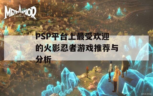 PSP平台上最受欢迎的火影忍者游戏推荐与分析