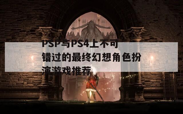 PSP与PS4上不可错过的最终幻想角色扮演游戏推荐