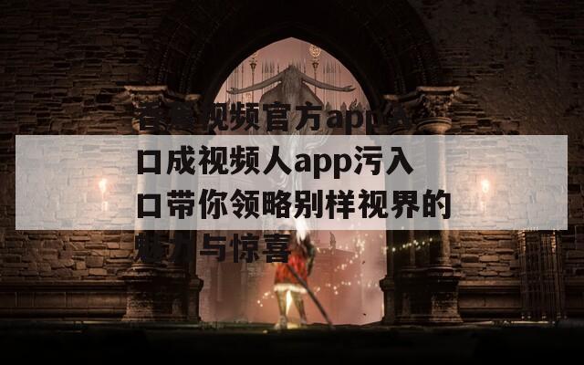 香蕉视频官方app入口成视频人app污入口带你领略别样视界的魅力与惊喜