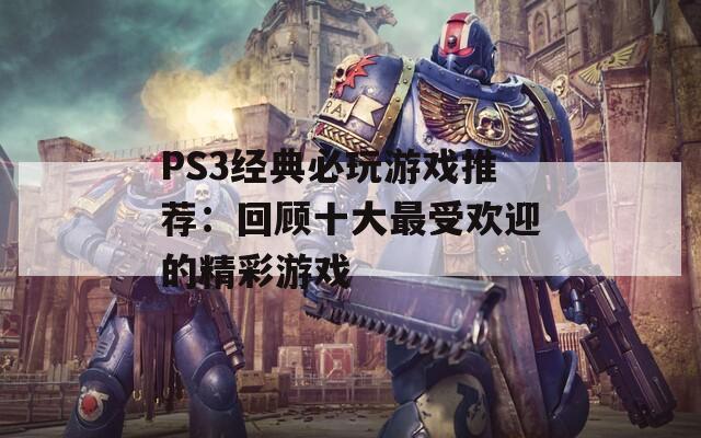 PS3经典必玩游戏推荐：回顾十大最受欢迎的精彩游戏