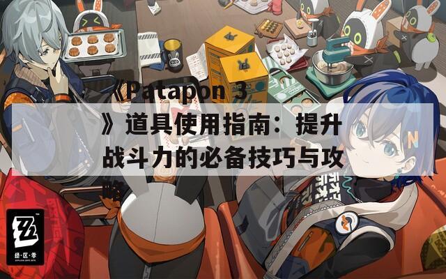 《Patapon 3》道具使用指南：提升战斗力的必备技巧与攻略