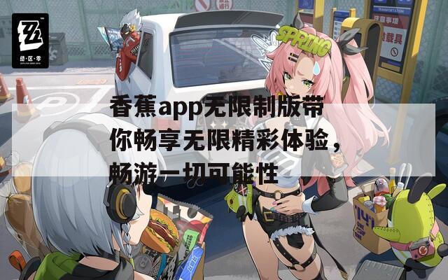 香蕉app无限制版带你畅享无限精彩体验，畅游一切可能性