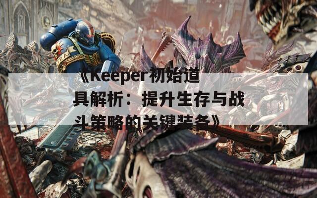 《Keeper初始道具解析：提升生存与战斗策略的关键装备》