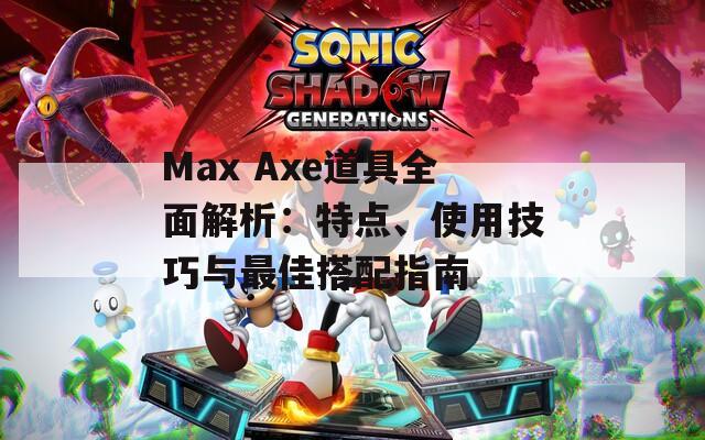 Max Axe道具全面解析：特点、使用技巧与最佳搭配指南