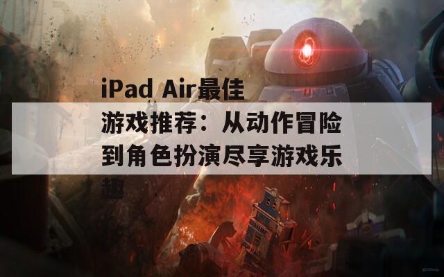 iPad Air最佳游戏推荐：从动作冒险到角色扮演尽享游戏乐趣