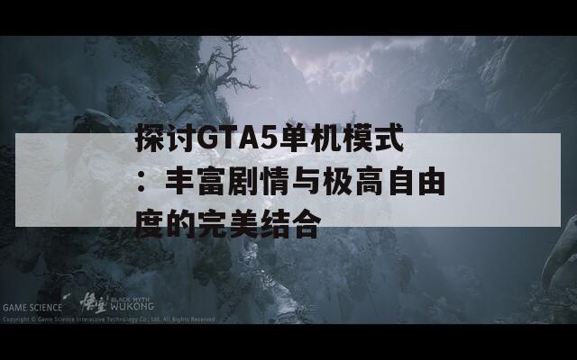 探讨GTA5单机模式：丰富剧情与极高自由度的完美结合