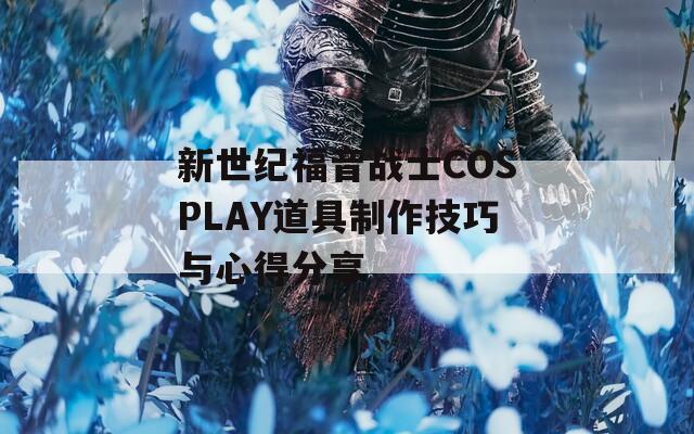 新世纪福音战士COSPLAY道具制作技巧与心得分享