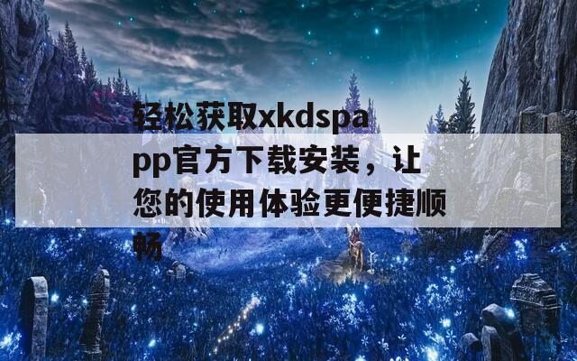 轻松获取xkdspapp官方下载安装，让您的使用体验更便捷顺畅