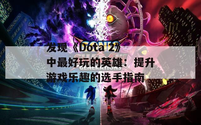 发现《Dota 2》中最好玩的英雄：提升游戏乐趣的选手指南