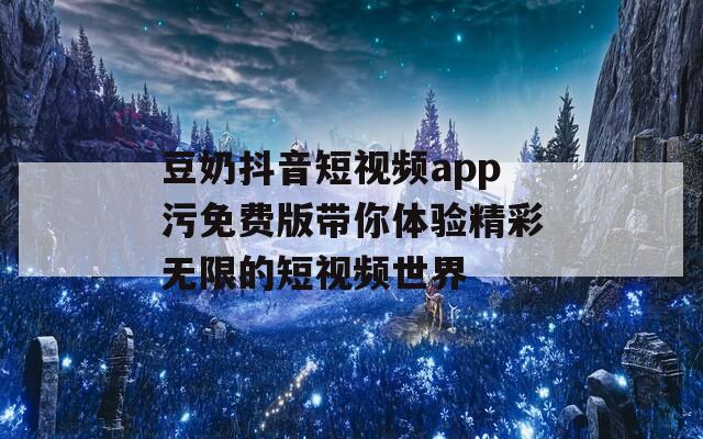 豆奶抖音短视频app污免费版带你体验精彩无限的短视频世界