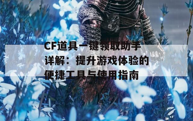 CF道具一键领取助手详解：提升游戏体验的便捷工具与使用指南