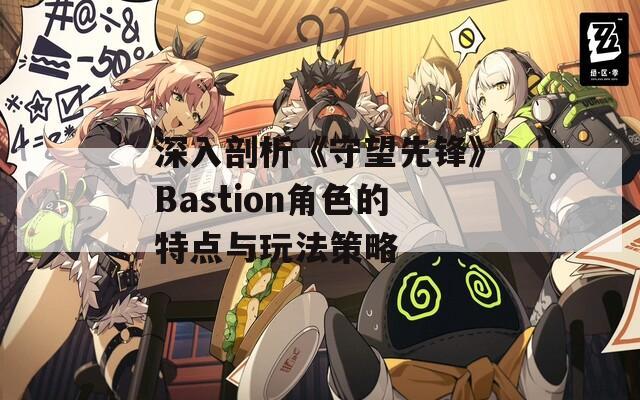 深入剖析《守望先锋》Bastion角色的特点与玩法策略