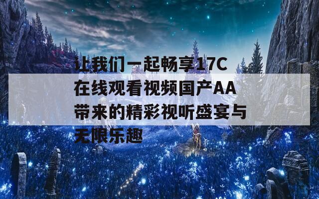 让我们一起畅享17C在线观看视频国产AA带来的精彩视听盛宴与无限乐趣