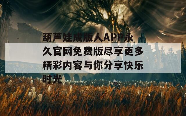 葫芦娃成版人APP永久官网免费版尽享更多精彩内容与你分享快乐时光