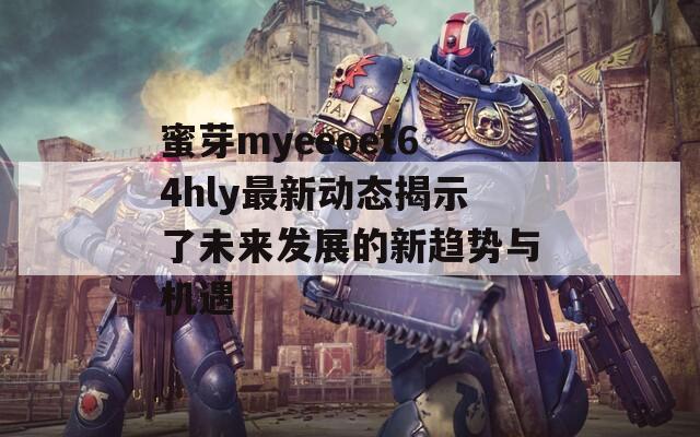 蜜芽myeeoet64hly最新动态揭示了未来发展的新趋势与机遇