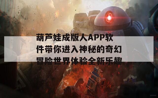 葫芦娃成版人APP软件带你进入神秘的奇幻冒险世界体验全新乐趣