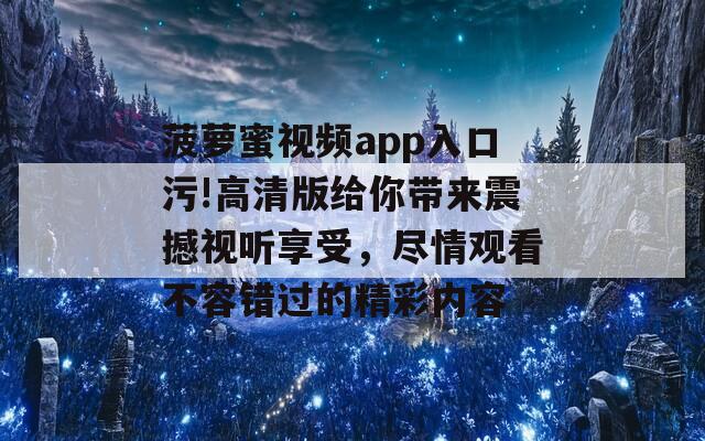 菠萝蜜视频app入口污!高清版给你带来震撼视听享受，尽情观看不容错过的精彩内容