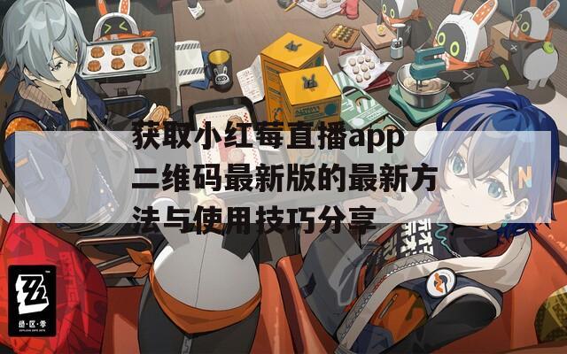 获取小红莓直播app二维码最新版的最新方法与使用技巧分享