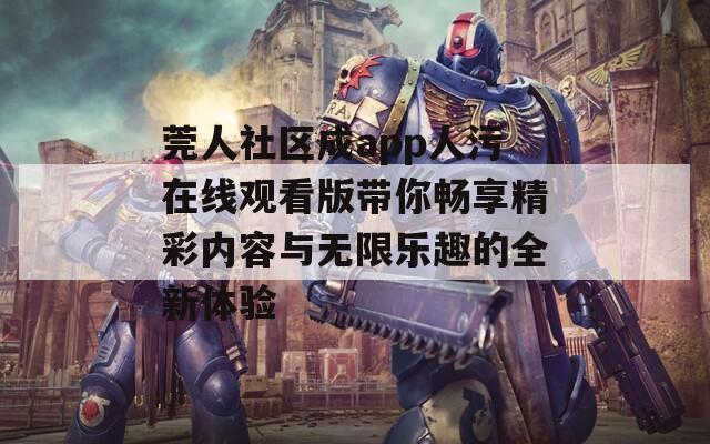 莞人社区成app人污在线观看版带你畅享精彩内容与无限乐趣的全新体验