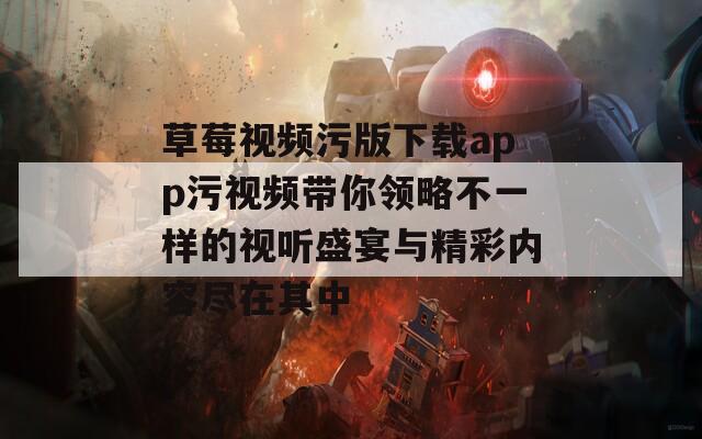 草莓视频污版下载app污视频带你领略不一样的视听盛宴与精彩内容尽在其中