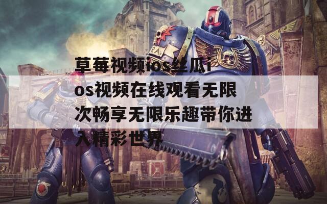 草莓视频ios丝瓜ios视频在线观看无限次畅享无限乐趣带你进入精彩世界