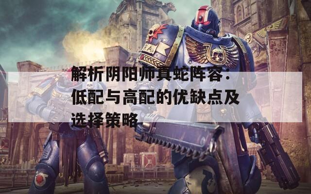 解析阴阳师真蛇阵容：低配与高配的优缺点及选择策略