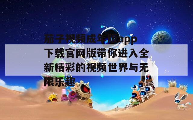 茄子视频成年版app下载官网版带你进入全新精彩的视频世界与无限乐趣