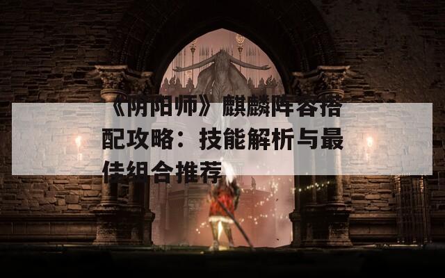 《阴阳师》麒麟阵容搭配攻略：技能解析与最佳组合推荐