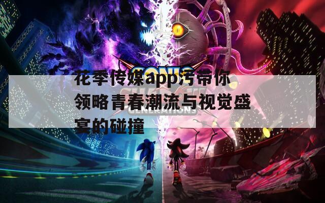 花季传媒app污带你领略青春潮流与视觉盛宴的碰撞