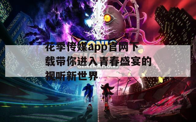 花季传媒app官网下载带你进入青春盛宴的视听新世界