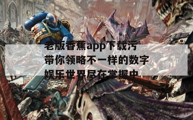 老版香蕉app下载污带你领略不一样的数字娱乐世界尽在掌握中