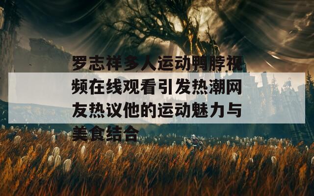 罗志祥多人运动鸭脖视频在线观看引发热潮网友热议他的运动魅力与美食结合