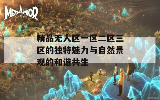 精品无人区一区二区三区的独特魅力与自然景观的和谐共生