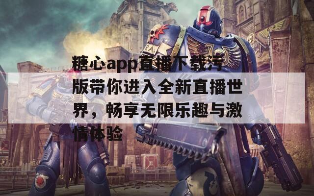 糖心app直播下载污版带你进入全新直播世界，畅享无限乐趣与激情体验