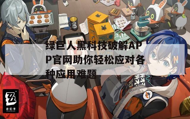 绿巨人黑科技破解APP官网助你轻松应对各种应用难题