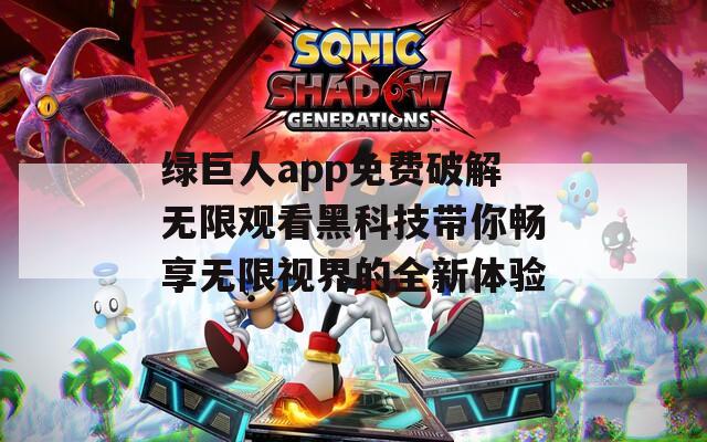 绿巨人app免费破解无限观看黑科技带你畅享无限视界的全新体验