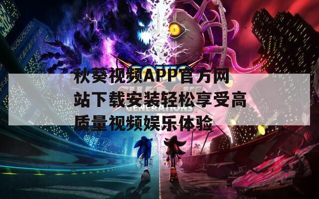 秋葵视频APP官方网站下载安装轻松享受高质量视频娱乐体验