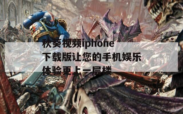 秋葵视频iphone下载版让您的手机娱乐体验更上一层楼