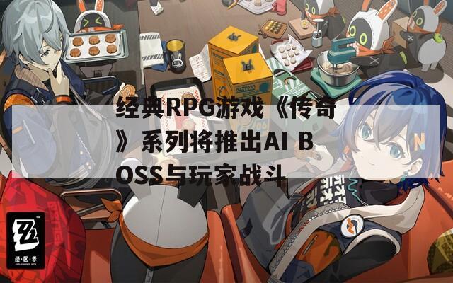 经典RPG游戏《传奇》系列将推出AI BOSS与玩家战斗