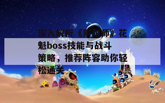 深入解析《阴阳师》花魁boss技能与战斗策略，推荐阵容助你轻松通关