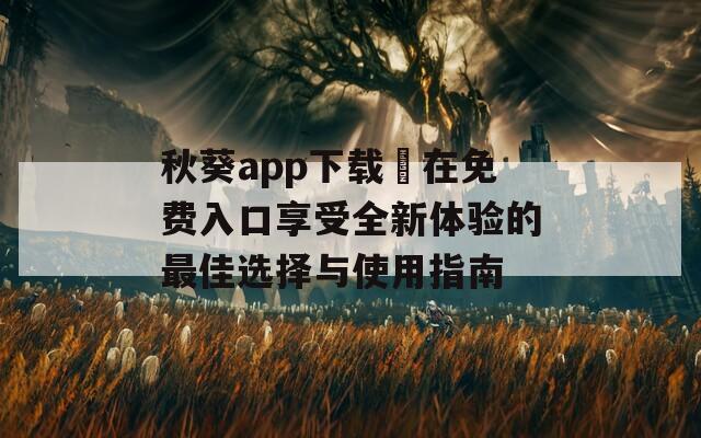 秋葵app下载汅在免费入口享受全新体验的最佳选择与使用指南