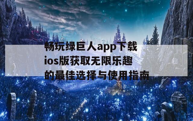 畅玩绿巨人app下载ios版获取无限乐趣的最佳选择与使用指南