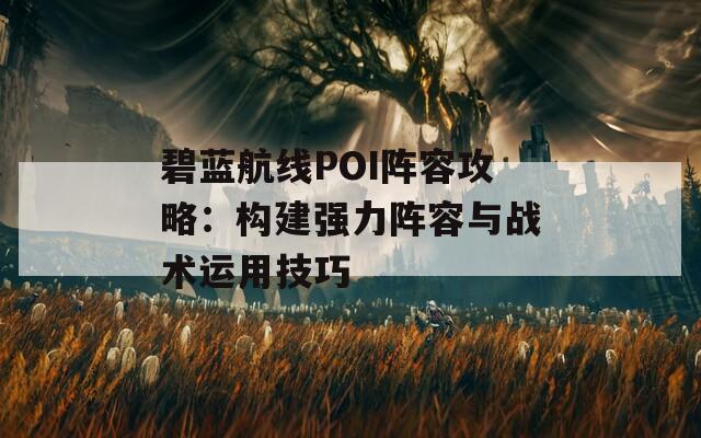 碧蓝航线POI阵容攻略：构建强力阵容与战术运用技巧