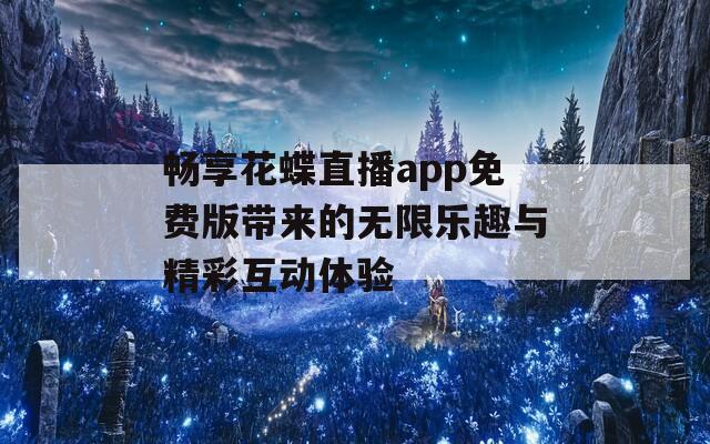 畅享花蝶直播app免费版带来的无限乐趣与精彩互动体验